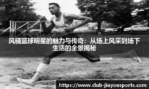风骚篮球明星的魅力与传奇：从场上风采到场下生活的全景揭秘